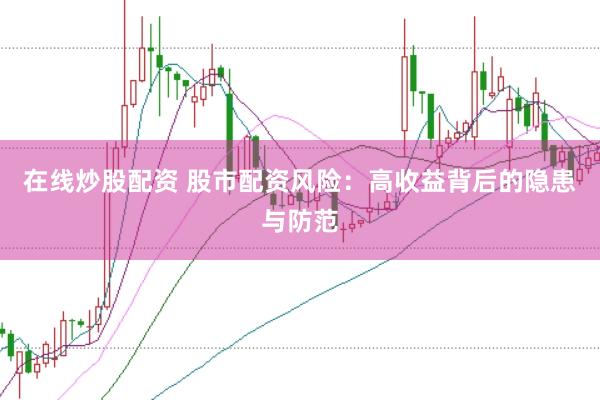在线炒股配资 股市配资风险：高收益背后的隐患与防范