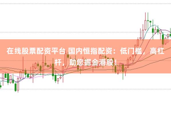 在线股票配资平台 国内恒指配资：低门槛，高杠杆，助您掘金港股！