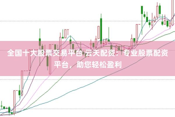 全国十大股票交易平台 云天配资：专业股票配资平台，助您轻松盈利