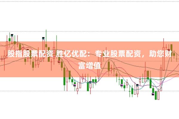 股指股票配资 胜亿优配：专业股票配资，助您财富增值