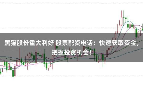 黑猫股份重大利好 股票配资电话：快速获取资金，把握投资机会！