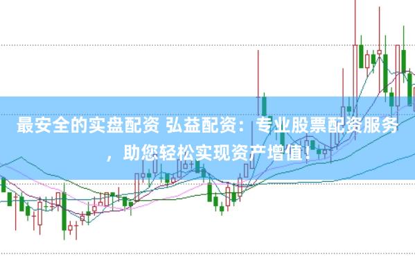 最安全的实盘配资 弘益配资：专业股票配资服务，助您轻松实现资产增值！