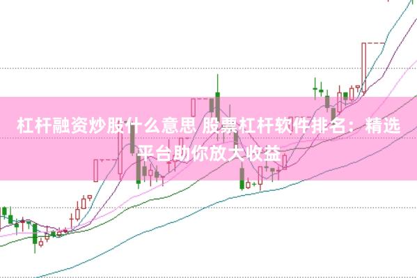 杠杆融资炒股什么意思 股票杠杆软件排名：精选平台助你放大收益