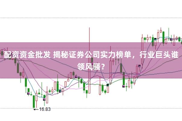 配资资金批发 揭秘证券公司实力榜单，行业巨头谁领风骚？
