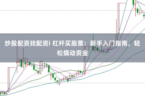炒股配资找配资i 杠杆买股票：新手入门指南，轻松撬动资金