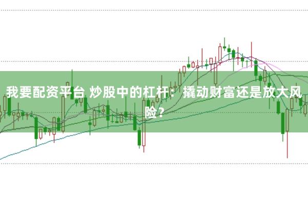 我要配资平台 炒股中的杠杆：撬动财富还是放大风险？