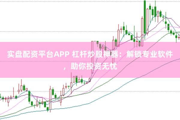 实盘配资平台APP 杠杆炒股神器：解锁专业软件，助你投资无忧