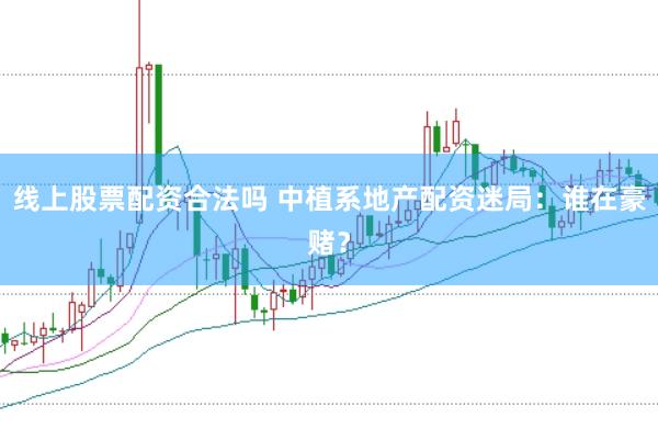 线上股票配资合法吗 中植系地产配资迷局：谁在豪赌？