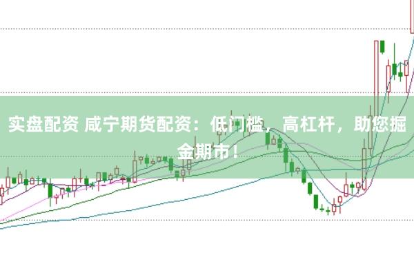 实盘配资 咸宁期货配资：低门槛，高杠杆，助您掘金期市！