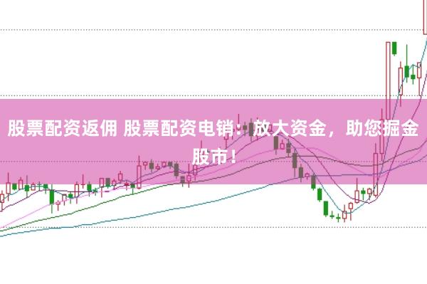 股票配资返佣 股票配资电销：放大资金，助您掘金股市！