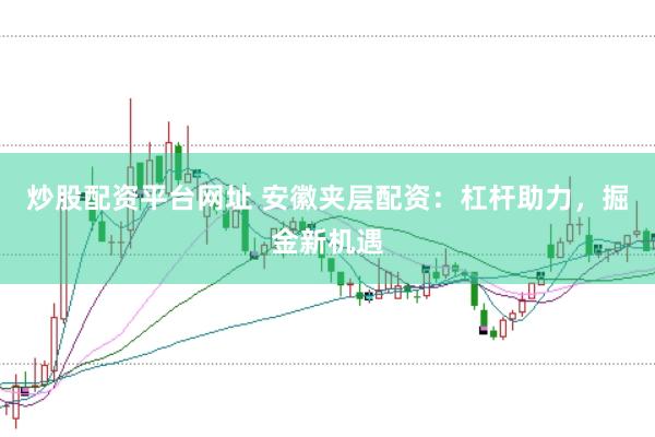 炒股配资平台网址 安徽夹层配资：杠杆助力，掘金新机遇