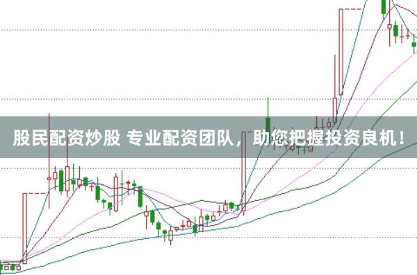 股民配资炒股 专业配资团队，助您把握投资良机！