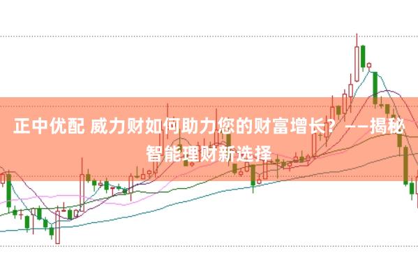 正中优配 威力财如何助力您的财富增长？——揭秘智能理财新选择