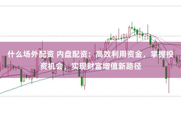 什么场外配资 内盘配资：高效利用资金，掌握投资机会，实现财富增值新路径