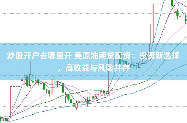 炒股开户去哪里开 美原油期货配资：投资新选择，高收益与风险并存