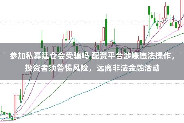 参加私募建仓会受骗吗 配资平台涉嫌违法操作，投资者须警惕风险，远离非法金融活动