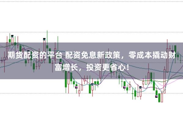 期货配资的平台 配资免息新政策，零成本撬动财富增长，投资更省心！