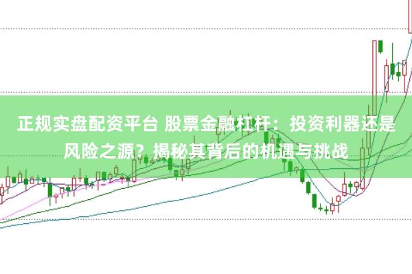 正规实盘配资平台 股票金融杠杆：投资利器还是风险之源？揭秘其背后的机遇与挑战