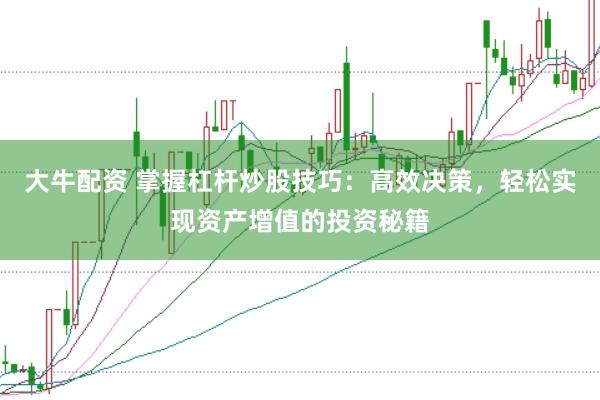 大牛配资 掌握杠杆炒股技巧：高效决策，轻松实现资产增值的投资秘籍
