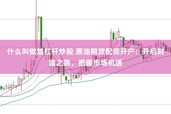 什么叫做加杠杆炒股 原油期货配资开户：开启财富之路，把握市场机遇