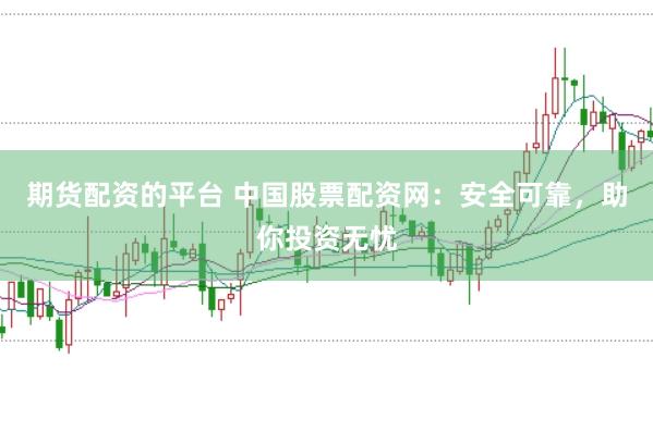 期货配资的平台 中国股票配资网：安全可靠，助你投资无忧