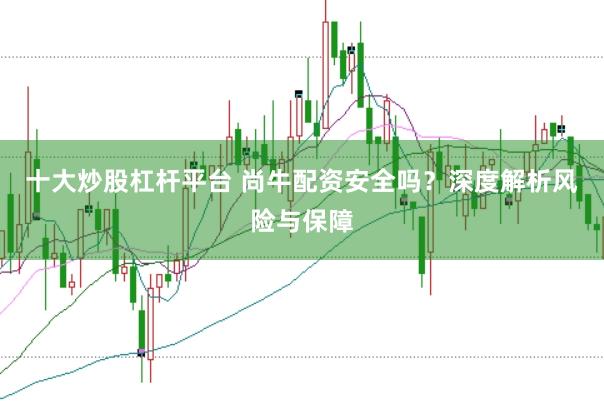 十大炒股杠杆平台 尚牛配资安全吗？深度解析风险与保障