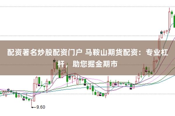 配资著名炒股配资门户 马鞍山期货配资：专业杠杆，助您掘金期市