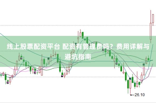 线上股票配资平台 配资有管理费吗？费用详解与避坑指南