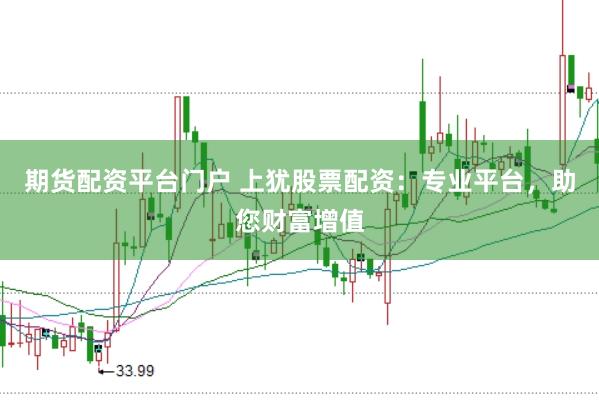 期货配资平台门户 上犹股票配资：专业平台，助您财富增值