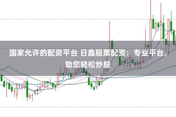 国家允许的配资平台 日鑫股票配资：专业平台，助您轻松炒股