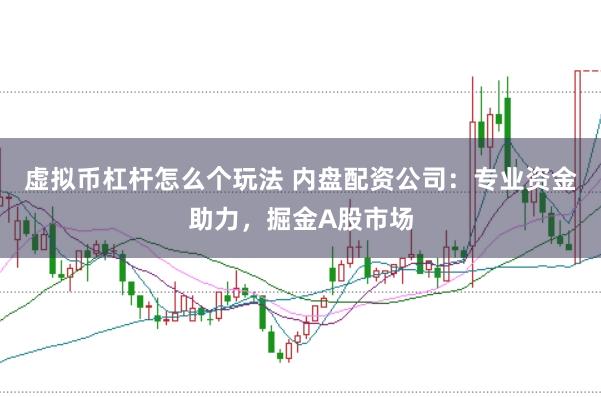 虚拟币杠杆怎么个玩法 内盘配资公司：专业资金助力，掘金A股市场