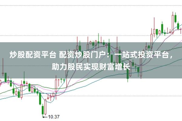 炒股配资平台 配资炒股门户：一站式投资平台，助力股民实现财富增长