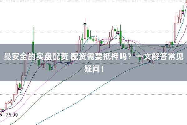 最安全的实盘配资 配资需要抵押吗？一文解答常见疑问！