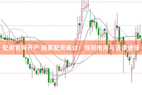 配资官网开户 股票配资追讨：维权指南与法律途径