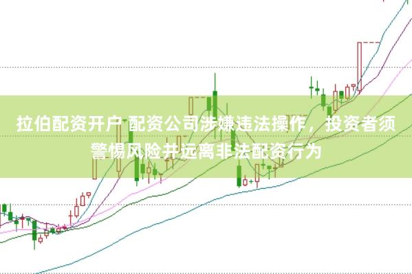 拉伯配资开户 配资公司涉嫌违法操作，投资者须警惕风险并远离非法配资行为