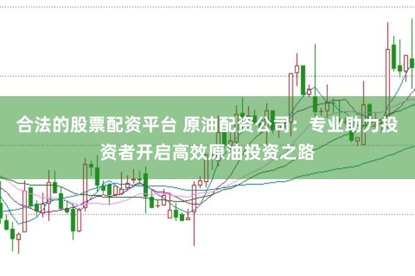 合法的股票配资平台 原油配资公司:专业助力投资者开启高效原油投资之路