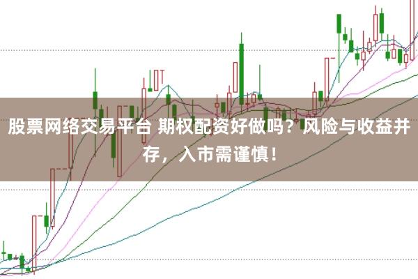 股票网络交易平台 期权配资好做吗？风险与收益并存，入市需谨慎！