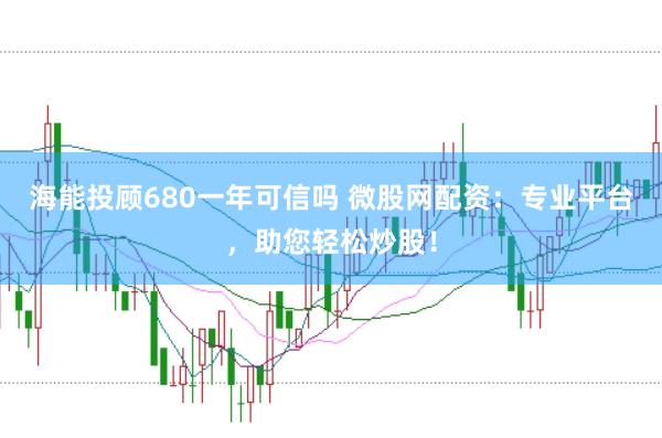 海能投顾680一年可信吗 微股网配资：专业平台，助您轻松炒股！
