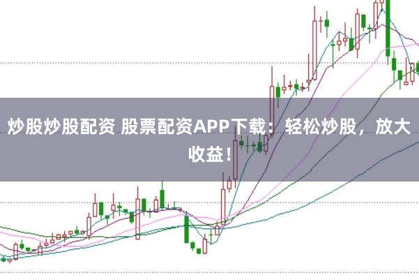 炒股炒股配资 股票配资APP下载：轻松炒股，放大收益！