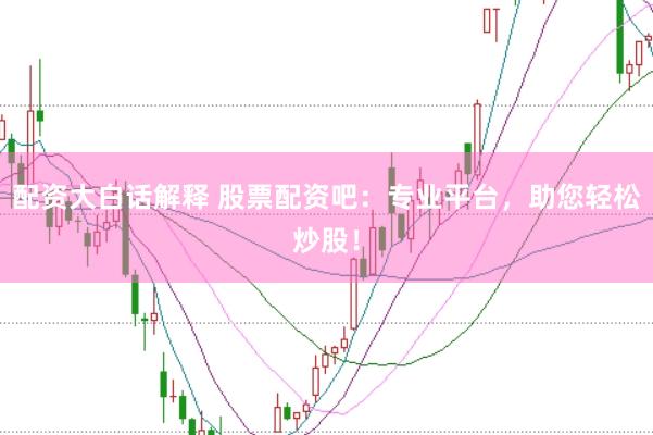 配资大白话解释 股票配资吧:专业平台,助您轻松炒股!