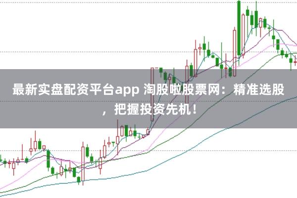 最新实盘配资平台app 淘股啦股票网：精准选股，把握投资先机！