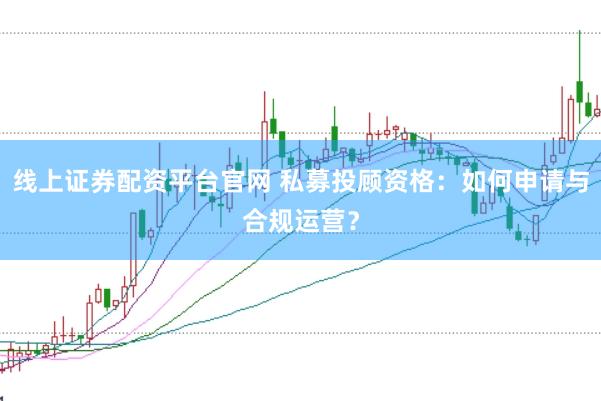 线上证券配资平台官网 私募投顾资格：如何申请与合规运营？