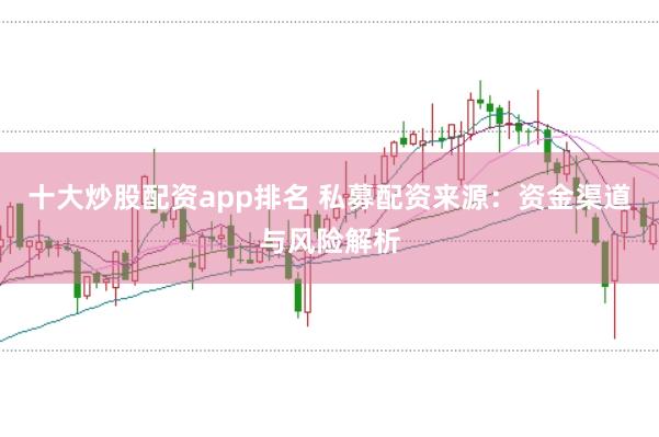 十大炒股配资app排名 私募配资来源：资金渠道与风险解析