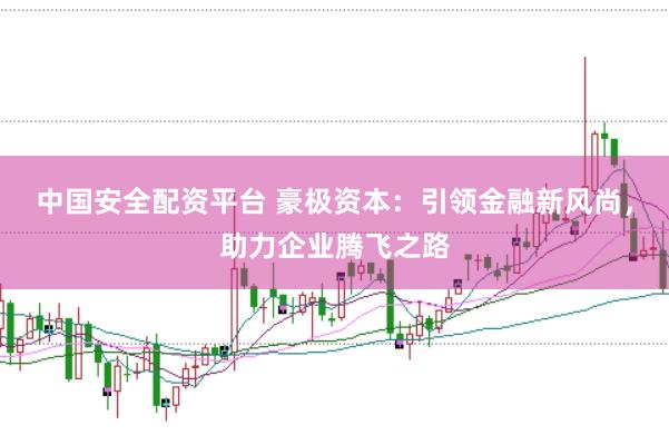 中国安全配资平台 豪极资本:引领金融新风尚,助力企业腾飞之路