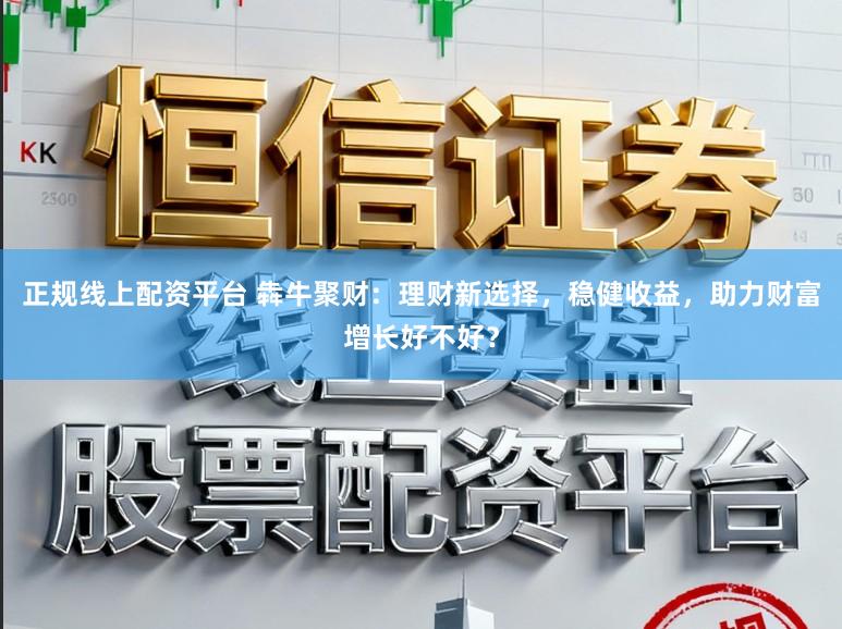 正规线上配资平台 犇牛聚财:理财新选择,稳健收益,助力财富增长好不好?
