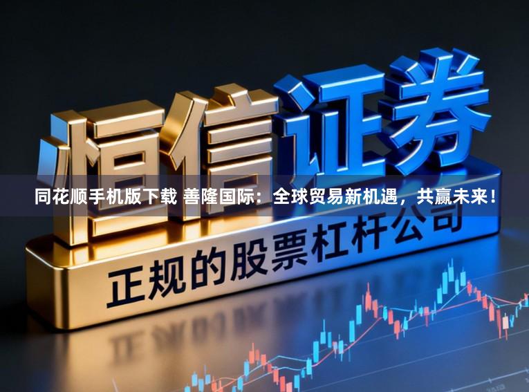 同花顺手机版下载 善隆国际：全球贸易新机遇，共赢未来！