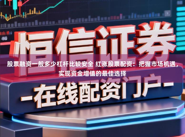 股票融资一般多少杠杆比较安全 红涨股票配资：把握市场机遇，实现资金增值的最佳选择