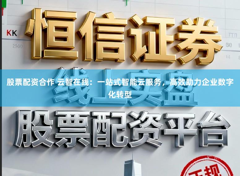 股票配资合作 云智在线:一站式智能云服务,高效助力企业数字化转型