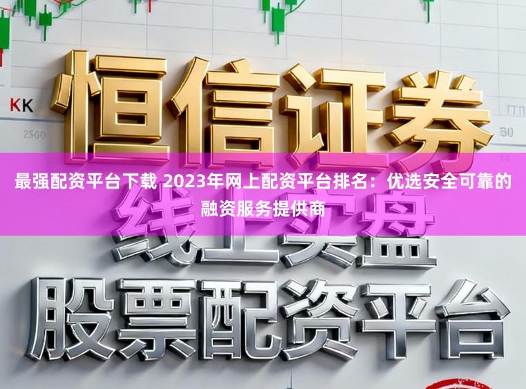 最强配资平台下载 2023年网上配资平台排名：优选安全可靠的融资服务提供商