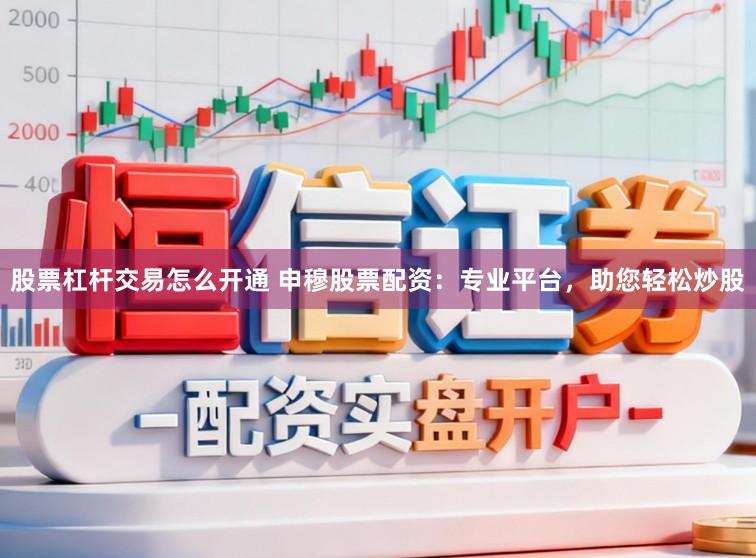 股票杠杆交易怎么开通 申穆股票配资:专业平台,助您轻松炒股